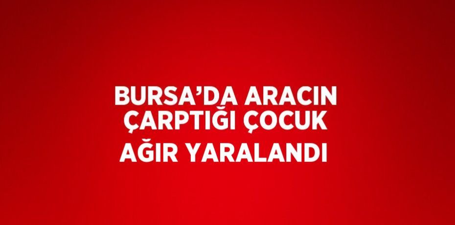 BURSA’DA ARACIN ÇARPTIĞI ÇOCUK AĞIR YARALANDI