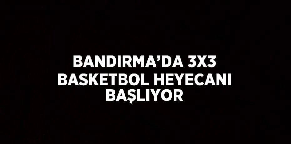 BANDIRMA’DA 3X3 BASKETBOL HEYECANI BAŞLIYOR