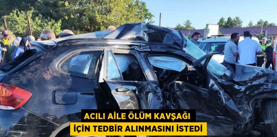 ACILI AİLE ÖLÜM KAVŞAĞI İÇİN TEDBİR ALINMASINI İSTEDİ