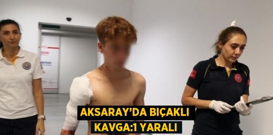 AKSARAY’DA BIÇAKLI KAVGA:1 YARALI