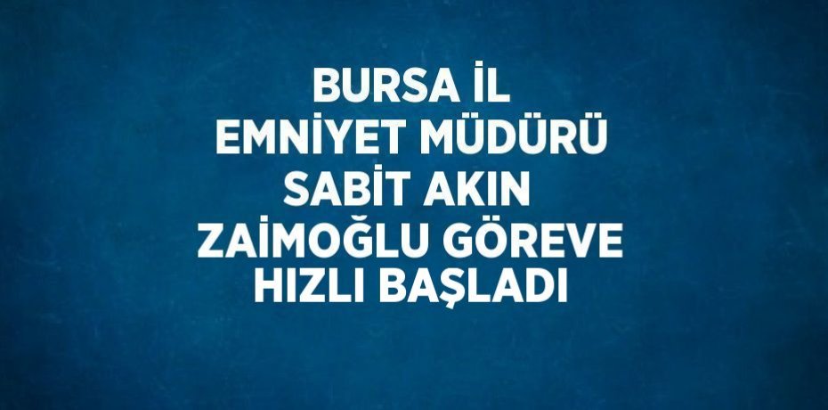 BURSA İL EMNİYET MÜDÜRÜ SABİT AKIN ZAİMOĞLU GÖREVE HIZLI BAŞLADI