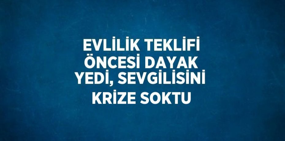 EVLİLİK TEKLİFİ ÖNCESİ DAYAK YEDİ, SEVGİLİSİNİ KRİZE SOKTU