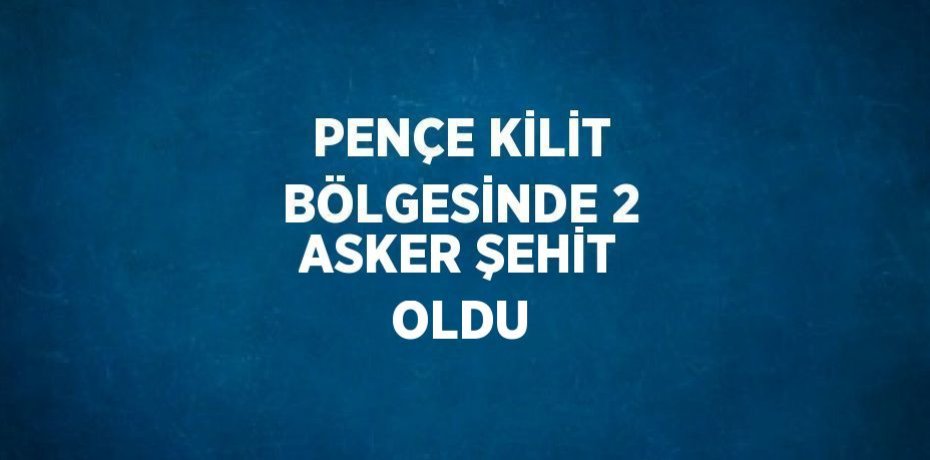 PENÇE KİLİT BÖLGESİNDE 2 ASKER ŞEHİT OLDU