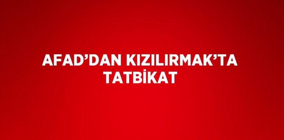 AFAD’DAN KIZILIRMAK’TA TATBİKAT
