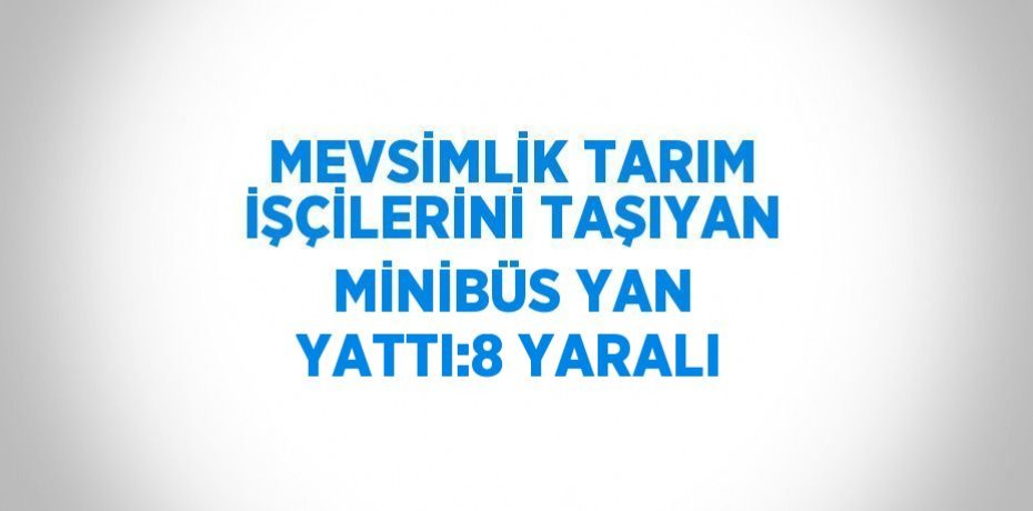 MEVSİMLİK TARIM İŞÇİLERİNİ TAŞIYAN MİNİBÜS YAN YATTI:8 YARALI