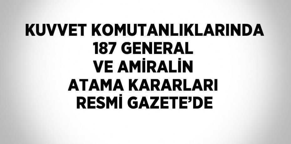 KUVVET KOMUTANLIKLARINDA 187 GENERAL VE AMİRALİN ATAMA KARARLARI RESMİ GAZETE’DE