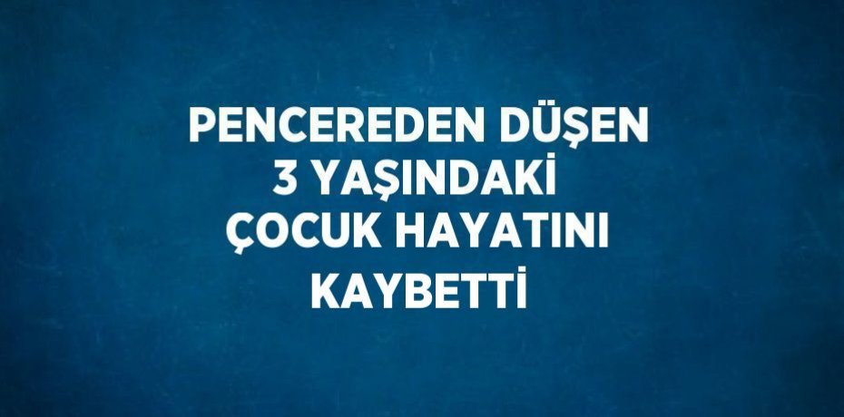 PENCEREDEN DÜŞEN 3 YAŞINDAKİ ÇOCUK HAYATINI KAYBETTİ