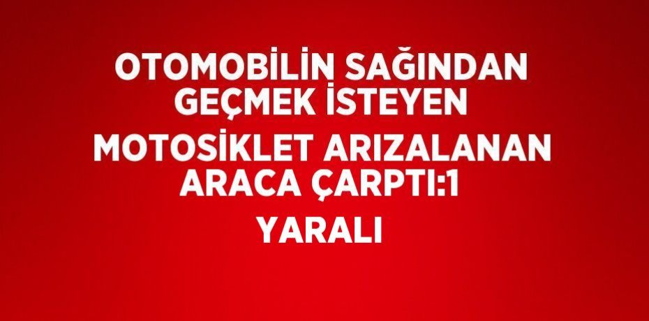 OTOMOBİLİN SAĞINDAN GEÇMEK İSTEYEN MOTOSİKLET ARIZALANAN ARACA ÇARPTI:1 YARALI
