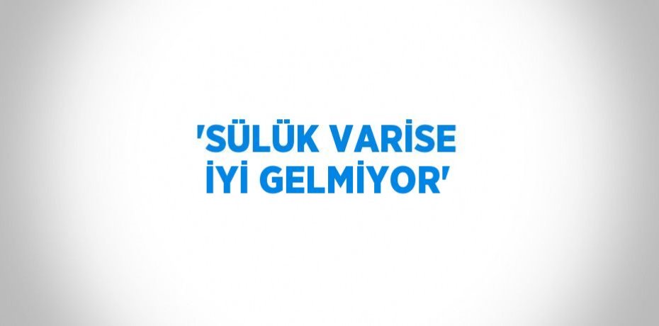 'SÜLÜK VARİSE İYİ GELMİYOR'