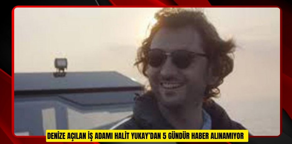 Denize açılan iş adamı Halit Yukay’dan 5 gündür haber alınamıyor  