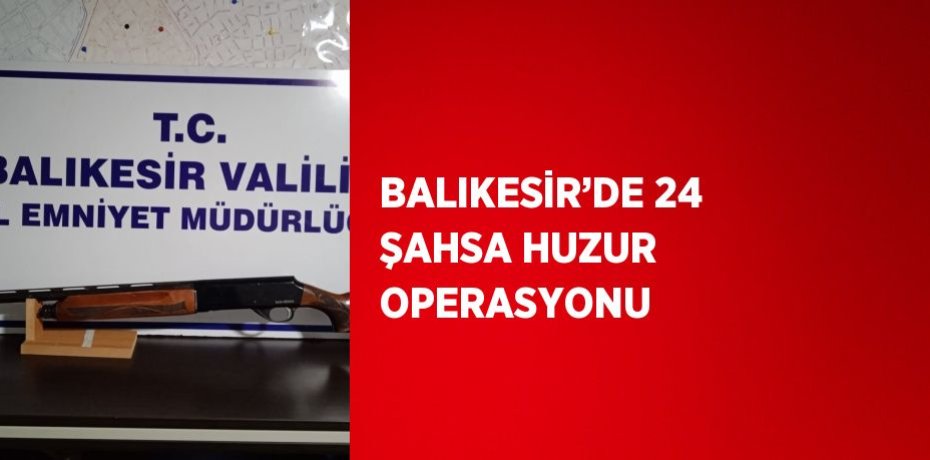 BALIKESİR’DE 24 ŞAHSA HUZUR OPERASYONU