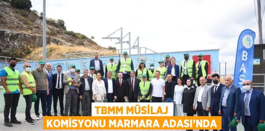 TBMM MÜSİLAJ KOMİSYONU MARMARA ADASI’NDA