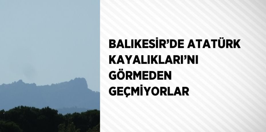 BALIKESİR’DE ATATÜRK KAYALIKLARI’NI GÖRMEDEN GEÇMİYORLAR