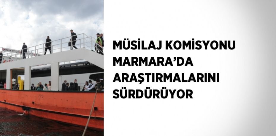 MÜSİLAJ KOMİSYONU MARMARA’DA ARAŞTIRMALARINI SÜRDÜRÜYOR