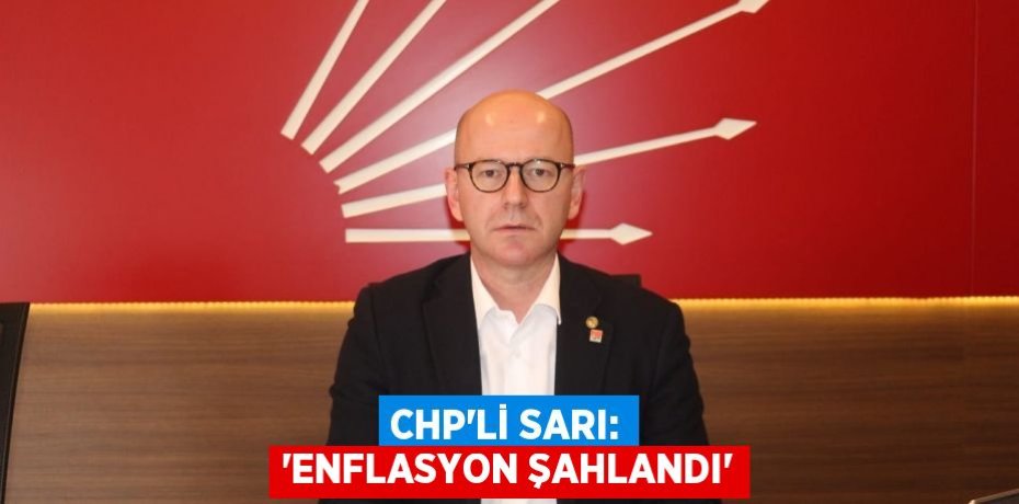 CHP’Lİ SARI: “ENFLASYON ŞAHLANDI”