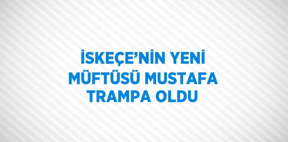 İSKEÇE’NİN YENİ MÜFTÜSÜ MUSTAFA TRAMPA OLDU