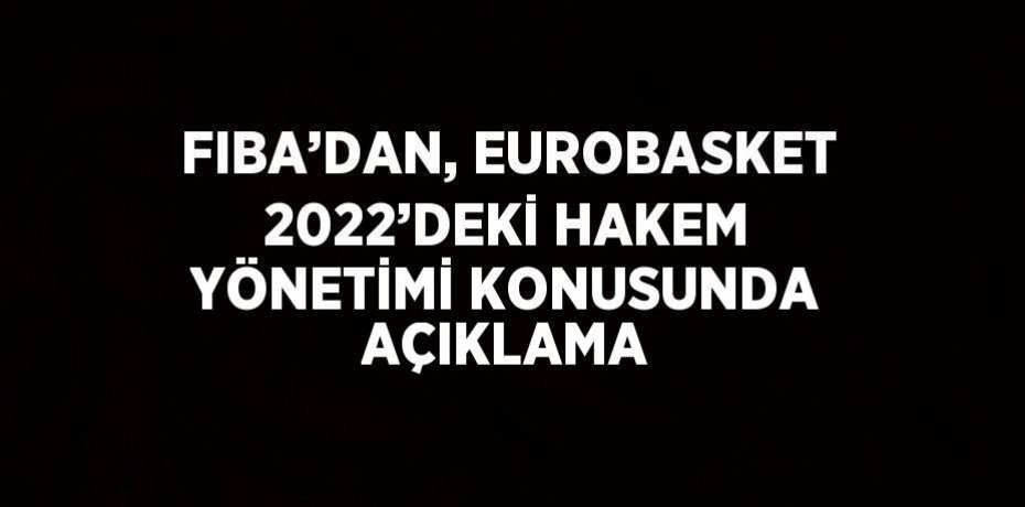 FIBA’DAN, EUROBASKET 2022’DEKİ HAKEM YÖNETİMİ KONUSUNDA AÇIKLAMA