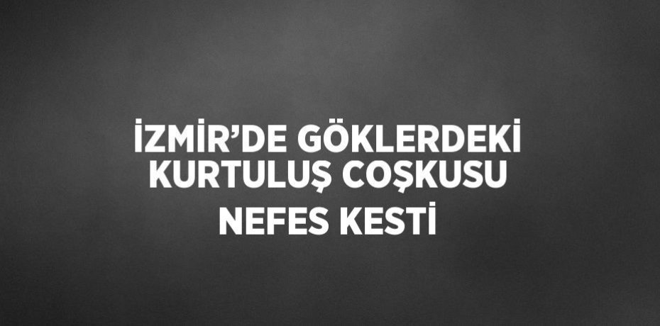 İZMİR’DE GÖKLERDEKİ KURTULUŞ COŞKUSU NEFES KESTİ