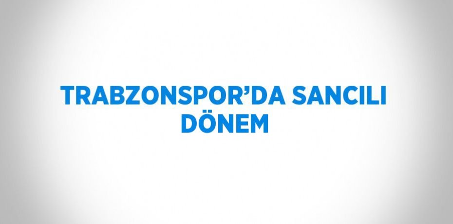 TRABZONSPOR’DA SANCILI DÖNEM