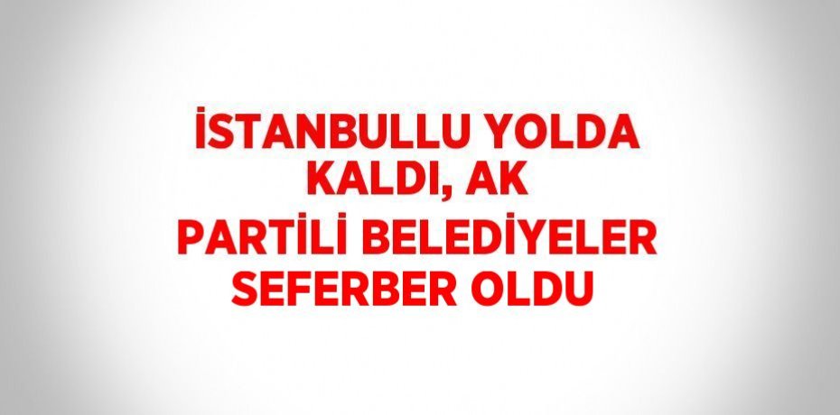 İSTANBULLU YOLDA KALDI, AK PARTİLİ BELEDİYELER SEFERBER OLDU