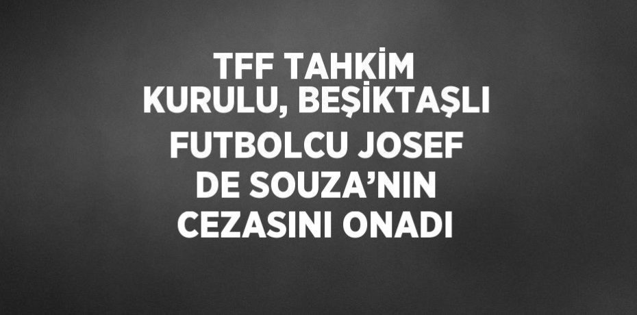 TFF TAHKİM KURULU, BEŞİKTAŞLI FUTBOLCU JOSEF DE SOUZA’NIN CEZASINI ONADI