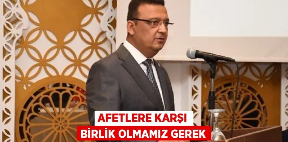 AFETLERE KARŞI BİRLİK OLMAMIZ GEREK