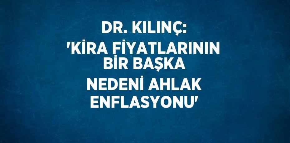 DR. KILINÇ: 'KİRA FİYATLARININ BİR BAŞKA NEDENİ AHLAK ENFLASYONU'
