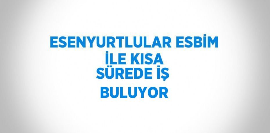 ESENYURTLULAR ESBİM İLE KISA SÜREDE İŞ BULUYOR