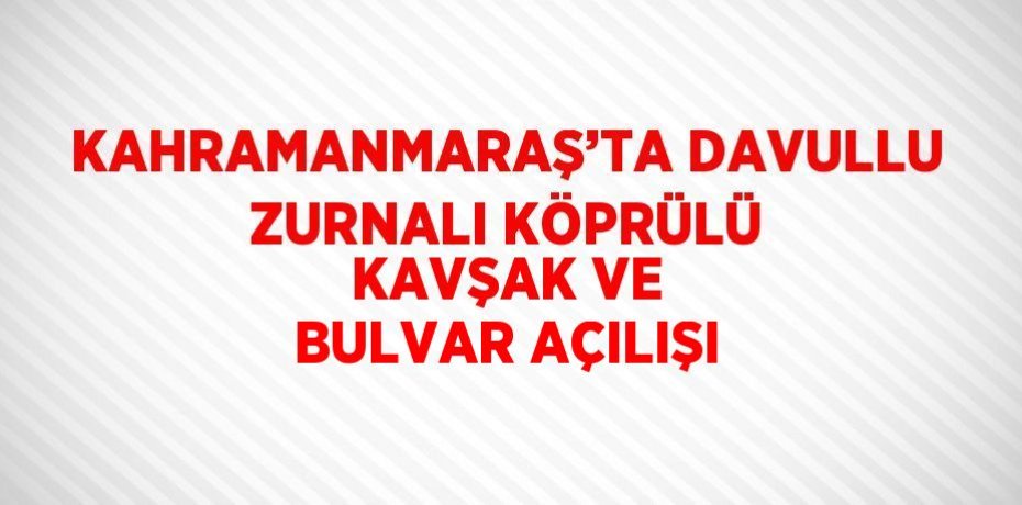 KAHRAMANMARAŞ’TA DAVULLU ZURNALI KÖPRÜLÜ KAVŞAK VE BULVAR AÇILIŞI