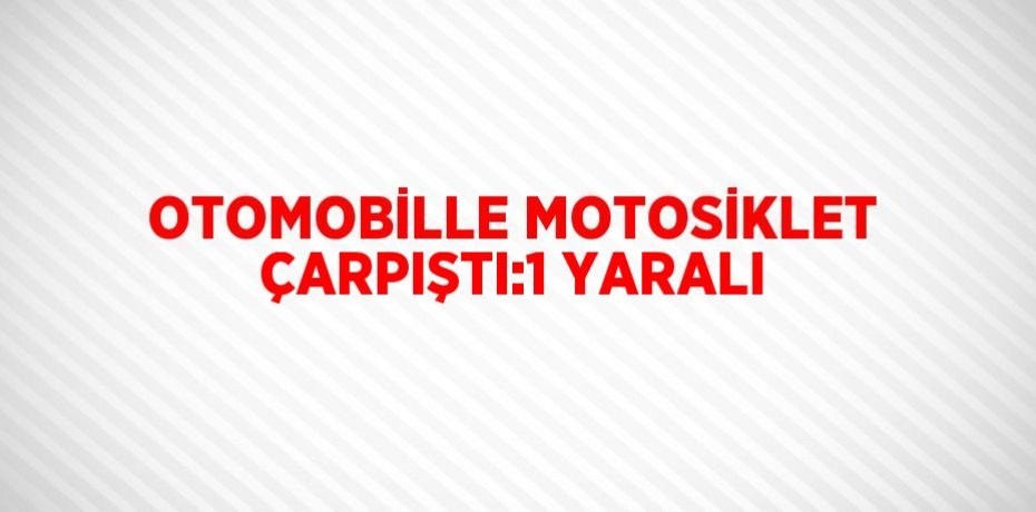 OTOMOBİLLE MOTOSİKLET ÇARPIŞTI:1 YARALI
