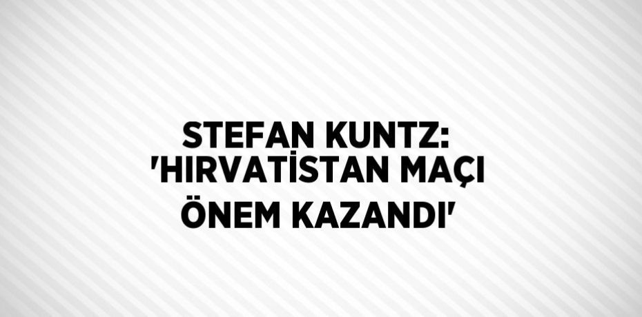 STEFAN KUNTZ: 'HIRVATİSTAN MAÇI ÖNEM KAZANDI'