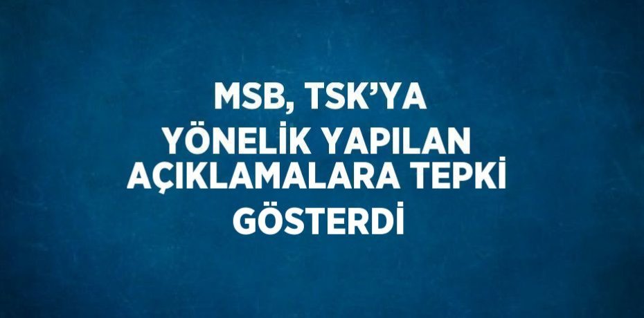 MSB, TSK’YA YÖNELİK YAPILAN AÇIKLAMALARA TEPKİ GÖSTERDİ