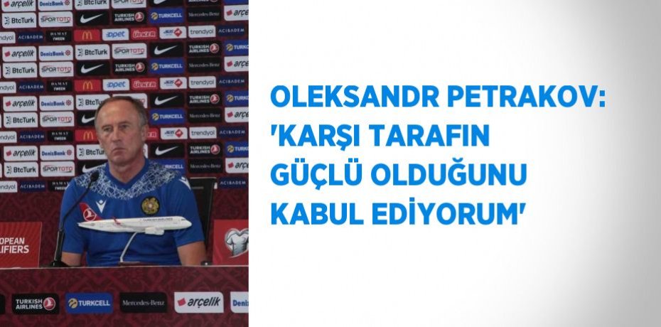 OLEKSANDR PETRAKOV: 'KARŞI TARAFIN GÜÇLÜ OLDUĞUNU KABUL EDİYORUM'