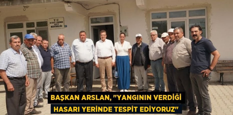 Başkan Arslan, &quot;Yangının verdiği hasarı yerinde tespit ediyoruz&quot;