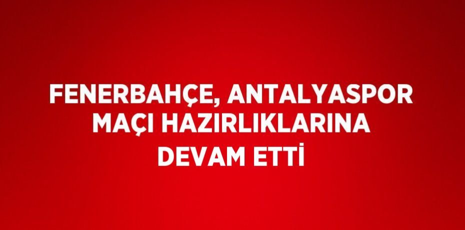 FENERBAHÇE, ANTALYASPOR MAÇI HAZIRLIKLARINA DEVAM ETTİ