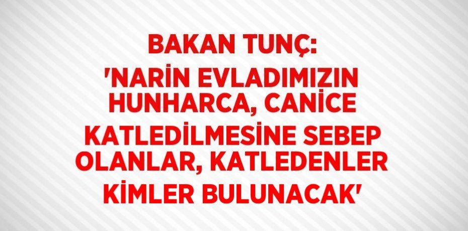 BAKAN TUNÇ: 'NARİN EVLADIMIZIN HUNHARCA, CANİCE KATLEDİLMESİNE SEBEP OLANLAR, KATLEDENLER KİMLER BULUNACAK'
