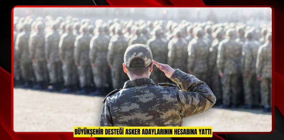 BÜYÜKŞEHİR DESTEĞİ ASKER ADAYLARININ HESABINA YATTI