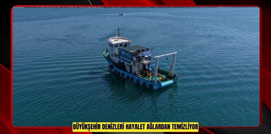 BÜYÜKŞEHİR DENİZLERİ HAYALET AĞLARDAN TEMİZLİYOR