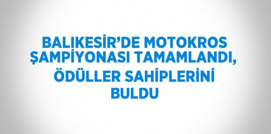 BALIKESİR’DE MOTOKROS ŞAMPİYONASI TAMAMLANDI, ÖDÜLLER SAHİPLERİNİ BULDU