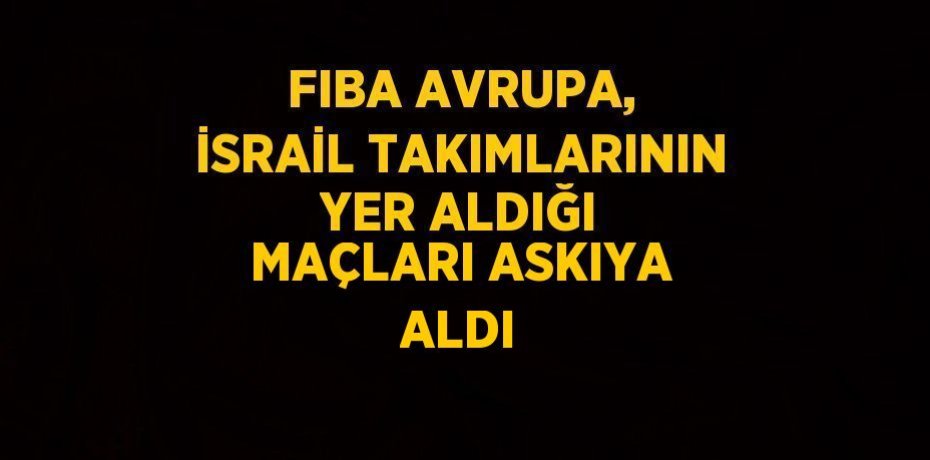 FIBA AVRUPA, İSRAİL TAKIMLARININ YER ALDIĞI MAÇLARI ASKIYA ALDI