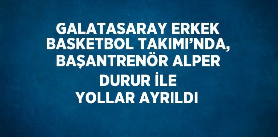 GALATASARAY ERKEK BASKETBOL TAKIMI’NDA, BAŞANTRENÖR ALPER DURUR İLE YOLLAR AYRILDI