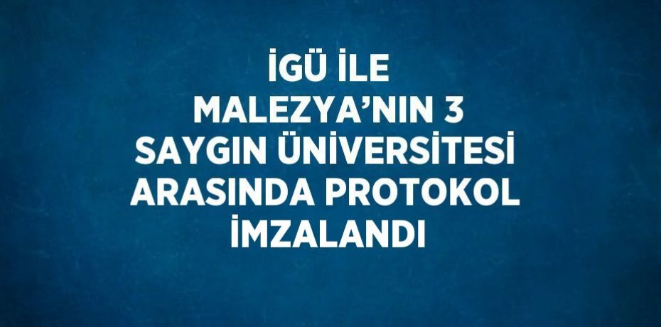 İGÜ İLE MALEZYA’NIN 3 SAYGIN ÜNİVERSİTESİ ARASINDA PROTOKOL İMZALANDI