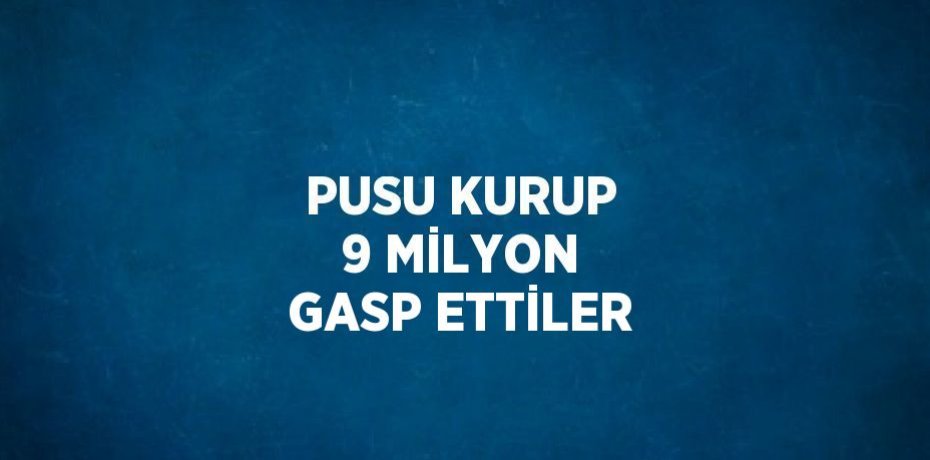 PUSU KURUP 9 MİLYON GASP ETTİLER