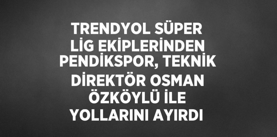 TRENDYOL SÜPER LİG EKİPLERİNDEN PENDİKSPOR, TEKNİK DİREKTÖR OSMAN ÖZKÖYLÜ İLE YOLLARINI AYIRDI