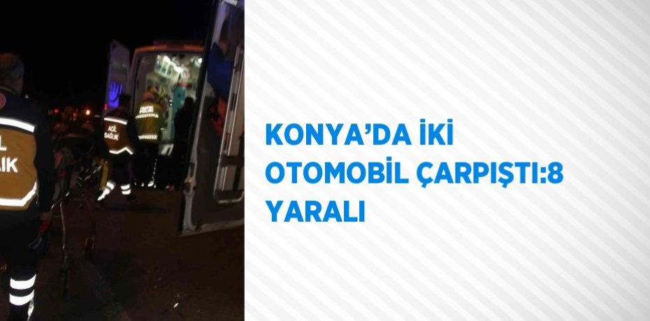 KONYA’DA İKİ OTOMOBİL ÇARPIŞTI:8 YARALI