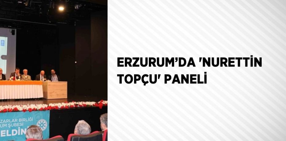 ERZURUM’DA 'NURETTİN TOPÇU' PANELİ