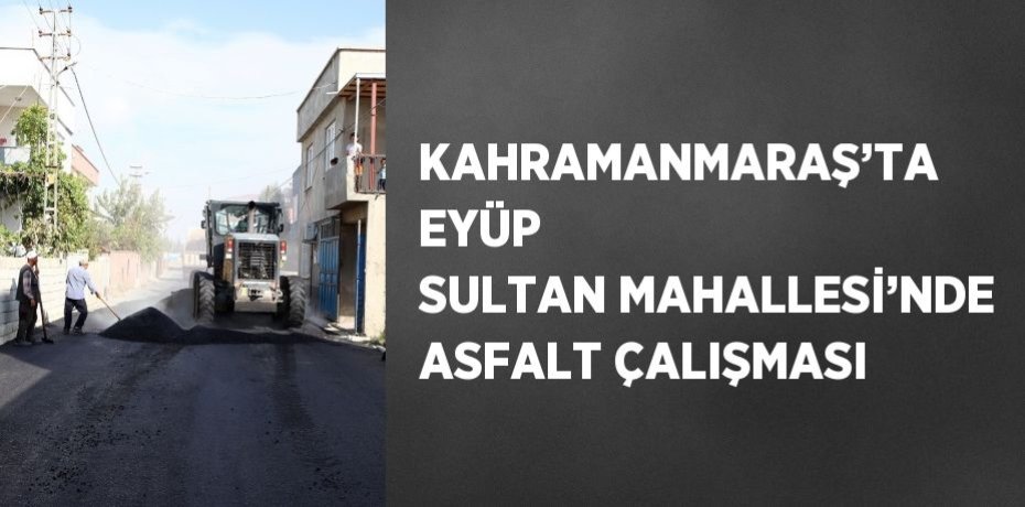 KAHRAMANMARAŞ’TA EYÜP SULTAN MAHALLESİ’NDE ASFALT ÇALIŞMASI