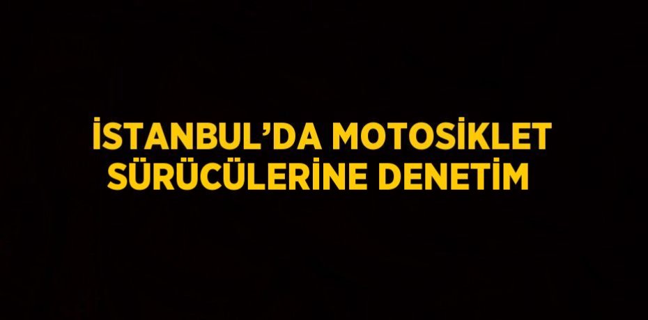 İSTANBUL’DA MOTOSİKLET SÜRÜCÜLERİNE DENETİM