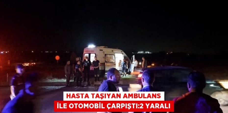 HASTA TAŞIYAN AMBULANS İLE OTOMOBİL ÇARPIŞTI:2 YARALI