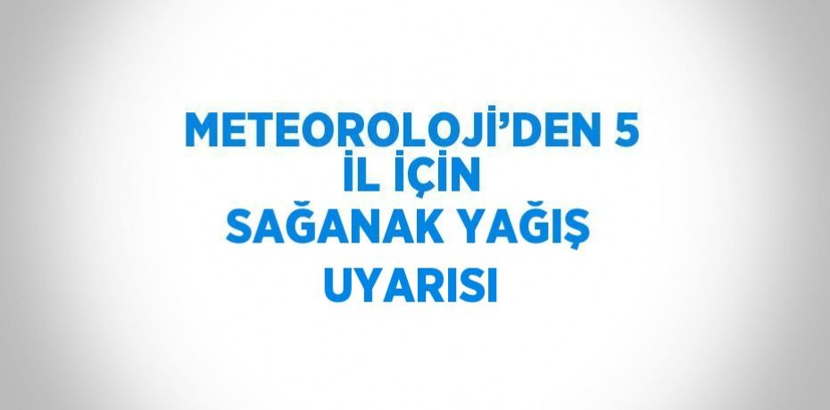METEOROLOJİ’DEN 5 İL İÇİN SAĞANAK YAĞIŞ UYARISI